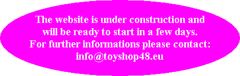 The website is under construction and
will be ready to start in a few days.
For further informations please contact:
info@toyshop48.eu