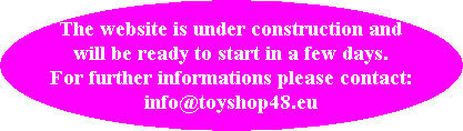 The website is under construction and
will be ready to start in a few days.
For further informations please contact:
info@toyshop48.eu