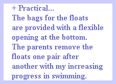 + Practical...
The bags for the floats
are provided with a flexible
opening at the bottom.
The parents remove the
floats one pair after
another with my increasing
progress in swimming.