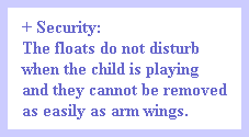 + Security:
The floats do not disturb
when the child is playing
and they cannot be removed
as easily as arm wings.